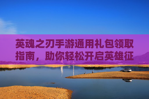英魂之刃手游通用礼包领取指南,助你轻松开启英雄征程! 英魂之刃手游通用礼包领取指南,助你轻松开启英雄征程!