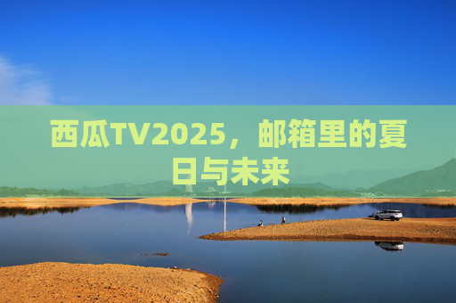 西瓜TV2025,邮箱里的夏日与未来 西瓜TV2025,邮箱里的夏日与未来