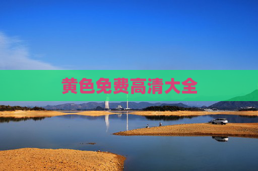 黄色免费高清大全 黄色免费高清大全