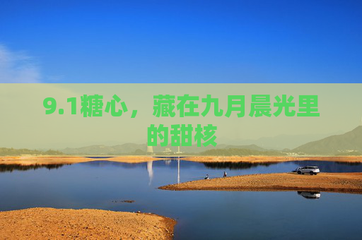 9.1糖心,藏在九月晨光里的甜核 9.1糖心,藏在九月晨光里的甜核