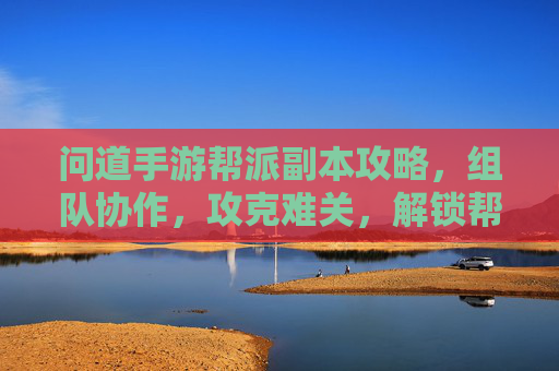 问道手游帮派副本攻略,组队协作,攻克难关,解锁帮派成长新篇章! 问道手游帮派副本攻略,组队协作,攻克难关,解锁帮派成长新篇章!