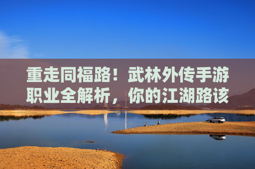 重走同福路!武林外传手游职业全解析,你的江湖路该怎么选? 重走同福路!武林外传手游职业全解析,你的江湖路该怎么选?