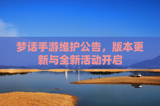 梦话手游维护公告,版本更新与全新活动开启 梦话手游维护公告,版本更新与全新活动开启