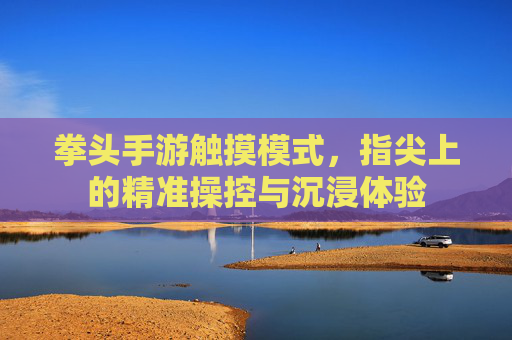 拳头手游触摸模式,指尖上的精准操控与沉浸体验 拳头手游触摸模式,指尖上的精准操控与沉浸体验