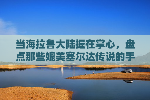 当海拉鲁大陆握在掌心,盘点那些媲美塞尔达传说的手游佳作 当海拉鲁大陆握在掌心,盘点那些媲美塞尔达传说的手游佳作
