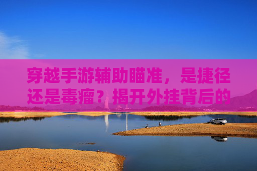 穿越手游辅助瞄准，是捷径还是毒瘤？揭开外挂背后的游戏隐忧