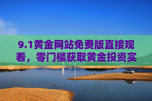 9.1黄金网站免费版直接观看,零门槛获取黄金投资实时资讯与行情分析 9.1黄金网站免费版直接观看,零门槛获取黄金投资实时资讯与行情分析
