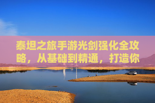 泰坦之旅手游光剑强化全攻略,从基础到精通,打造你的终极光刃! 泰坦之旅手游光剑强化全攻略,从基础到精通,打造你的终极光刃!