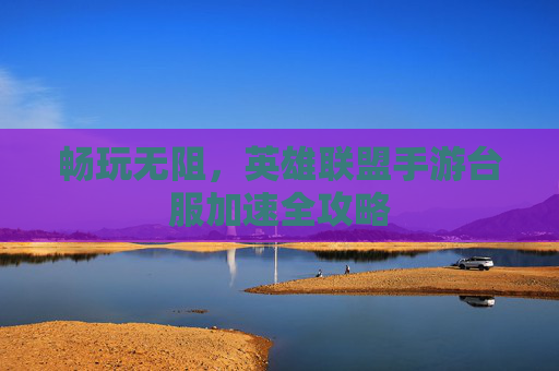 畅玩无阻,英雄联盟手游台服加速全攻略 畅玩无阻,英雄联盟手游台服加速全攻略