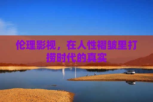 伦理影视，在人性褶皱里打捞时代的真实