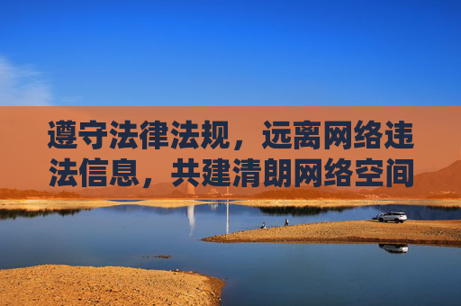 遵守法律法规,远离网络违法信息,共建清朗网络空间 遵守法律法规,远离网络违法信息,共建清朗网络空间