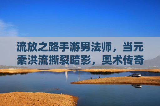 流放之路手游男法师，当元素洪流撕裂暗影，奥术传奇由你书写