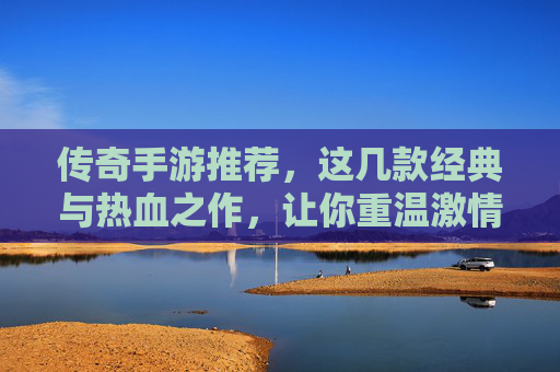 传奇手游推荐,这几款经典与热血之作,让你重温激情岁月! 传奇手游推荐,这几款经典与热血之作,让你重温激情岁月!