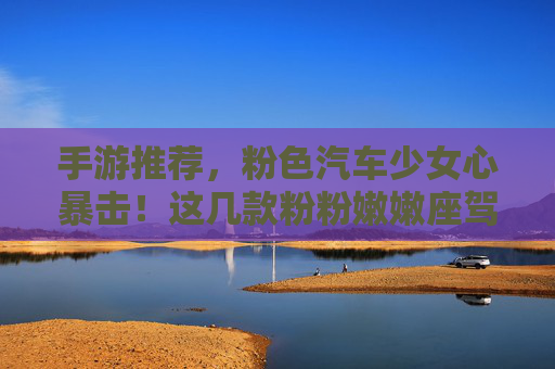 手游推荐,粉色汽车少女心暴击!这几款粉粉嫩嫩座驾,谁不爱? 手游推荐,粉色汽车少女心暴击!这几款粉粉嫩嫩座驾,谁不爱?
