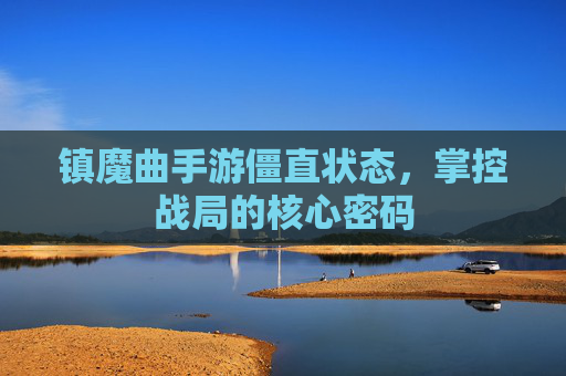 镇魔曲手游僵直状态,掌控战局的核心密码 镇魔曲手游僵直状态,掌控战局的核心密码