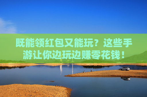 既能领红包又能玩?这些手游让你边玩边赚零花钱! 既能领红包又能玩?这些手游让你边玩边赚零花钱!