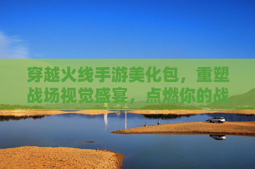 穿越火线手游美化包,重塑战场视觉盛宴,点燃你的战斗激情 穿越火线手游美化包,重塑战场视觉盛宴,点燃你的战斗激情