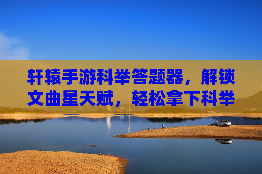 轩辕手游科举答题器,解锁文曲星天赋,轻松拿下科举全奖励 轩辕手游科举答题器,解锁文曲星天赋,轻松拿下科举全奖励