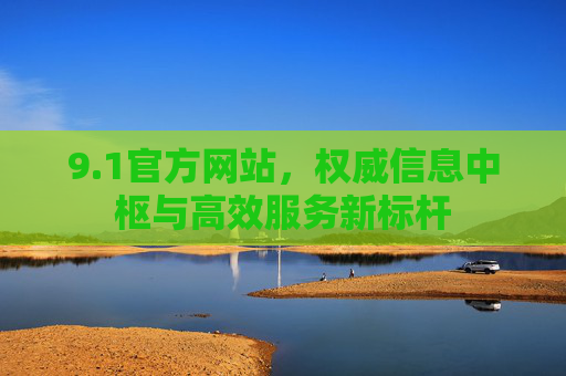 9.1官方网站,权威信息中枢与高效服务新标杆 9.1官方网站,权威信息中枢与高效服务新标杆