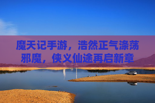 魔天记手游,浩然正气涤荡邪魔,侠义仙途再启新章 魔天记手游,浩然正气涤荡邪魔,侠义仙途再启新章