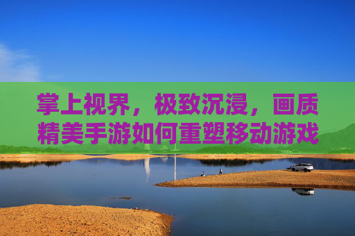 掌上视界，极致沉浸，画质精美手游如何重塑移动游戏体验