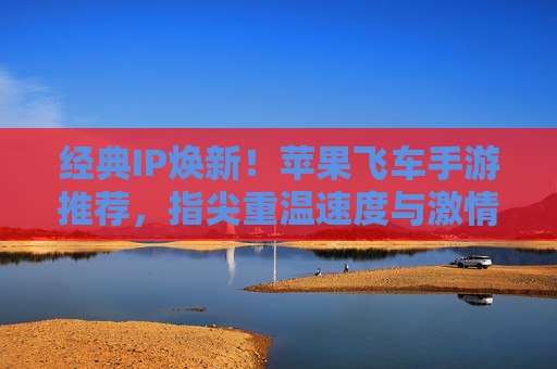 经典IP焕新!苹果飞车手游推荐,指尖重温速度与激情 经典IP焕新!苹果飞车手游推荐,指尖重温速度与激情
