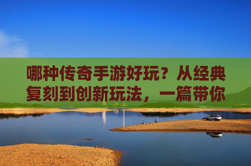 哪种传奇手游好玩?从经典复刻到创新玩法,一篇带你找到真爱 哪种传奇手游好玩?从经典复刻到创新玩法,一篇带你找到真爱