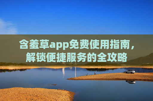 含羞草app免费使用指南，解锁便捷服务的全攻略