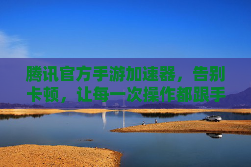 腾讯官方手游加速器，告别卡顿，让每一次操作都跟手如电