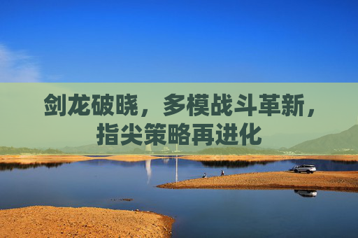 剑龙破晓,多模战斗革新,指尖策略再进化 剑龙破晓,多模战斗革新,指尖策略再进化