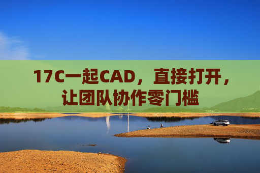 17C一起CAD,直接打开,让团队协作零门槛 17C一起CAD,直接打开,让团队协作零门槛