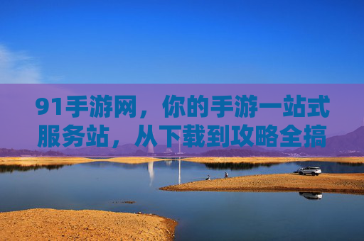 91手游网，你的手游一站式服务站，从下载到攻略全搞定