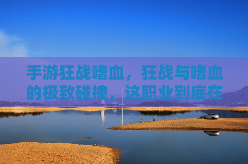 手游狂战嗜血,狂战与嗜血的极致碰撞,这职业到底在狂什么? 手游狂战嗜血,狂战与嗜血的极致碰撞,这职业到底在狂什么?