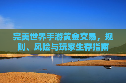 完美世界手游黄金交易,规则、风险与玩家生存指南 完美世界手游黄金交易,规则、风险与玩家生存指南