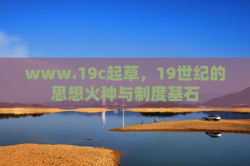 www.19c起草,19世纪的思想火种与制度基石 www.19c起草,19世纪的思想火种与制度基石