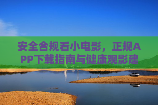 安全合规看小电影,正规APP下载指南与健康观影建议 安全合规看小电影,正规APP下载指南与健康观影建议