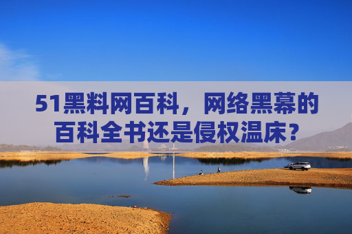 51黑料网百科,网络黑幕的百科全书还是侵权温床? 51黑料网百科,网络黑幕的百科全书还是侵权温床?