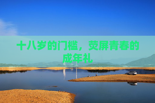 十八岁的门槛,荧屏青春的成年礼 十八岁的门槛,荧屏青春的成年礼