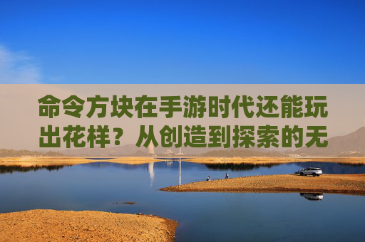 命令方块在手游时代还能玩出花样?从创造到探索的无限可能 命令方块在手游时代还能玩出花样?从创造到探索的无限可能