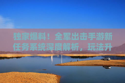 独家爆料!全军出击手游新任务系统深度解析,玩法升级不止一点点 独家爆料!全军出击手游新任务系统深度解析,玩法升级不止一点点