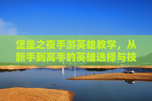 堡垒之夜手游英雄教学,从新手到高手的英雄选择与技巧全攻略 堡垒之夜手游英雄教学,从新手到高手的英雄选择与技巧全攻略