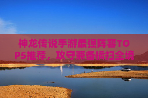 神龙传说手游最强阵容TOP5推荐,攻守兼备横扫全境! 神龙传说手游最强阵容TOP5推荐,攻守兼备横扫全境!