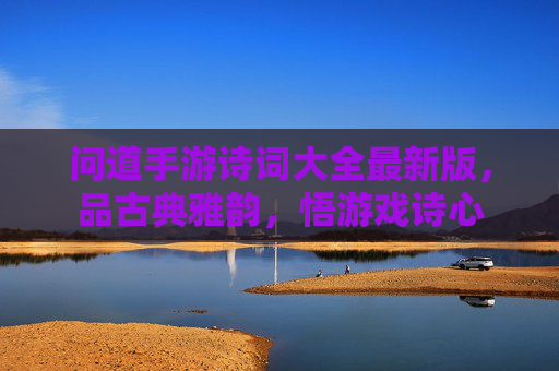 问道手游诗词大全最新版,品古典雅韵,悟游戏诗心 问道手游诗词大全最新版,品古典雅韵,悟游戏诗心