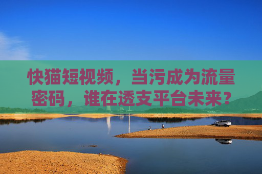 快猫短视频,当污成为流量密码,谁在透支平台未来? 快猫短视频,当污成为流量密码,谁在透支平台未来?