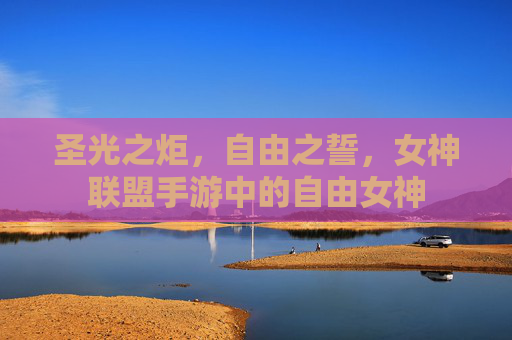 圣光之炬,自由之誓,女神联盟手游中的自由女神 圣光之炬,自由之誓,女神联盟手游中的自由女神