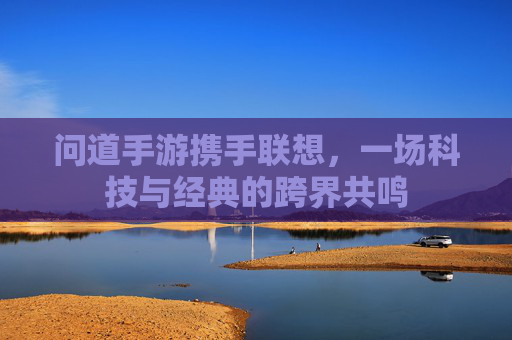 问道手游携手联想,一场科技与经典的跨界共鸣 问道手游携手联想,一场科技与经典的跨界共鸣