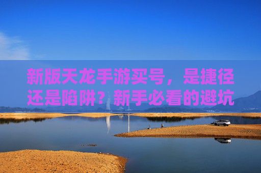 新版天龙手游买号,是捷径还是陷阱?新手必看的避坑指南 新版天龙手游买号,是捷径还是陷阱?新手必看的避坑指南