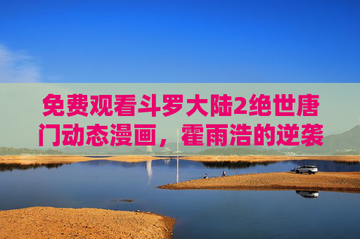 免费观看斗罗大陆2绝世唐门动态漫画,霍雨浩的逆袭之路,热血启幕! 免费观看斗罗大陆2绝世唐门动态漫画,霍雨浩的逆袭之路,热血启幕!