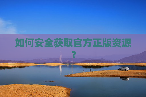如何安全获取官方正版资源? 如何安全获取官方正版资源?