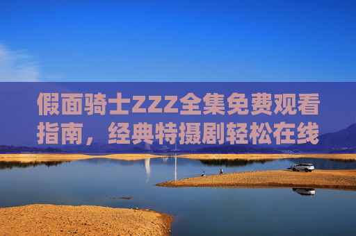 假面骑士ZZZ全集免费观看指南，经典特摄剧轻松在线追